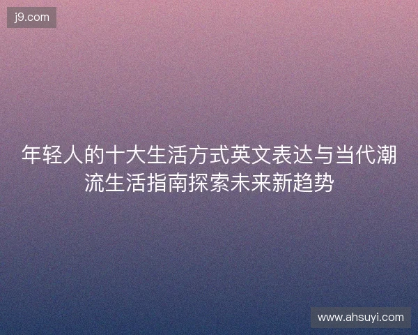 年轻人的十大生活方式英文表达与当代潮流生活指南探索未来新趋势