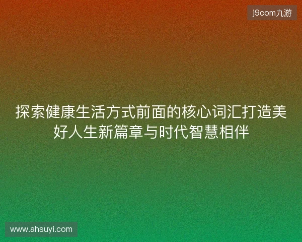 探索健康生活方式前面的核心词汇打造美好人生新篇章与时代智慧相伴 探索健康生活方式前面的核心词汇打造美好人生新篇章与时代智慧相伴