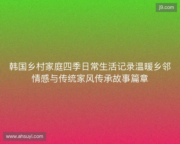 韩国乡村家庭四季日常生活记录温暖乡邻情感与传统家风传承故事篇章
