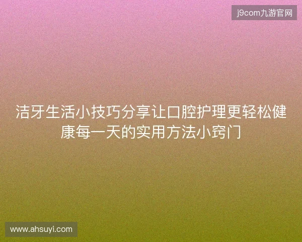 洁牙生活小技巧分享让口腔护理更轻松健康每一天的实用方法小窍门