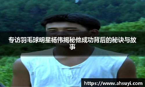 专访羽毛球明星杨伟揭秘他成功背后的秘诀与故事