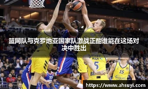 篮网队与克罗地亚国家队激战正酣谁能在这场对决中胜出