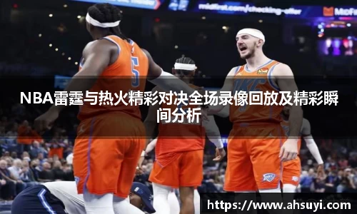NBA雷霆与热火精彩对决全场录像回放及精彩瞬间分析